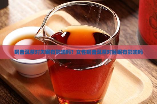 喝普洱茶对失眠有影响吗？女性喝普洱茶对睡眠有影响吗