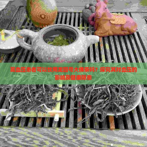 高血压患者可以饮用龙园号大佛茶吗？探究其对血压的影响及健康隐患