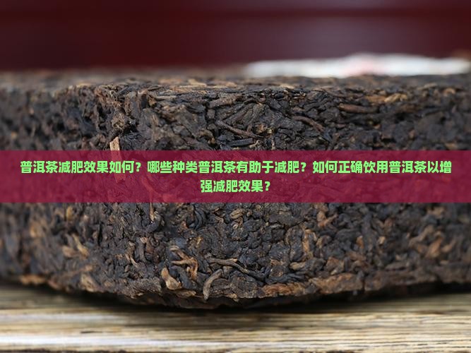 普洱茶减肥效果如何？哪些种类普洱茶有助于减肥？如何正确饮用普洱茶以增强减肥效果？