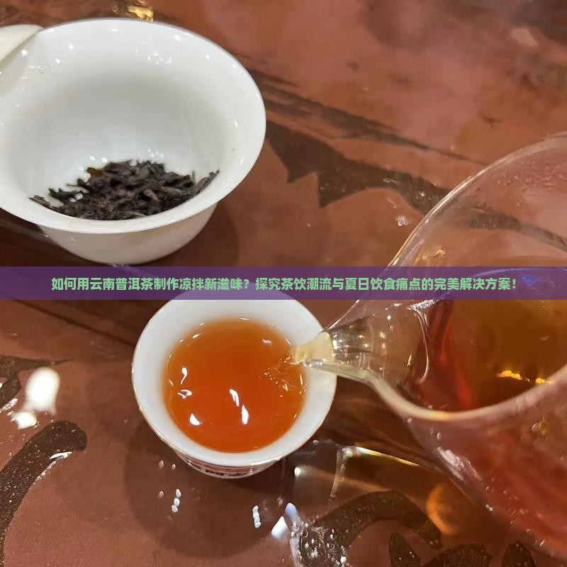 如何用云南普洱茶制作凉拌新滋味？探究茶饮潮流与夏日饮食痛点的完美解决方案！