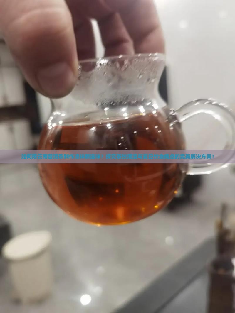 如何用云南普洱茶制作凉拌新滋味？探究茶饮潮流与夏日饮食痛点的完美解决方案！