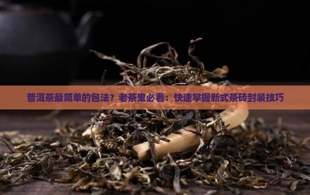 普洱茶最简单的包法？老茶鬼必看：快速掌握新式茶砖封装技巧