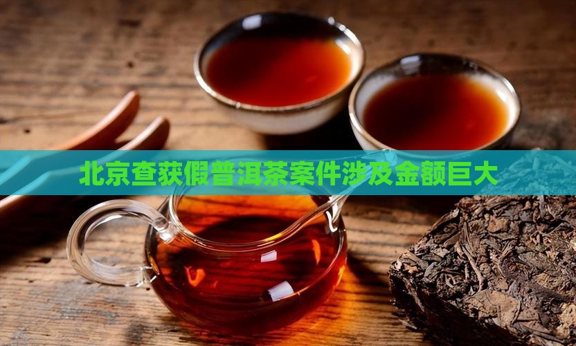 北京查获假普洱茶案件涉及金额巨大