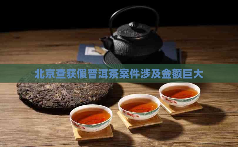 北京查获假普洱茶案件涉及金额巨大