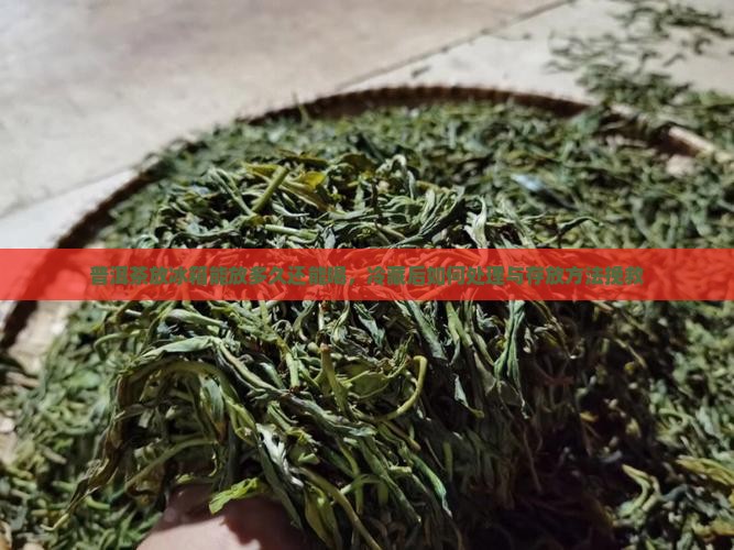 普洱茶放冰箱能放多久还能喝，冷藏后如何处理与存放方法挽救