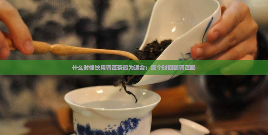 什么时候饮用普洱茶最为适合：哪个时间喝普洱喝
