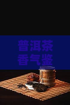普洱茶香气鉴赏：普洱茶怎样正确闻香辨品质
