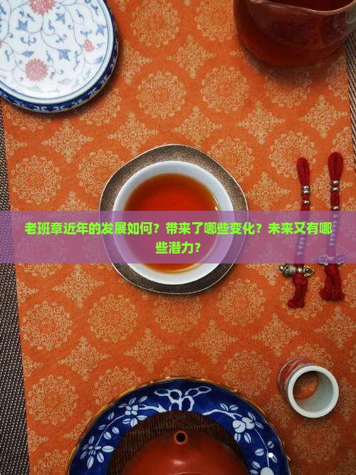 老班章近年的发展如何？带来了哪些变化？未来又有哪些潜力？