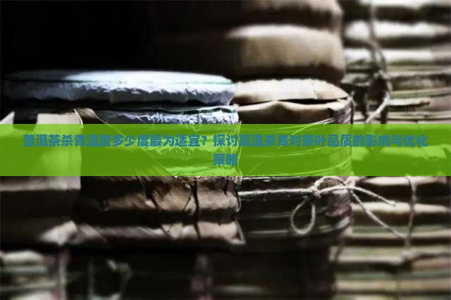 普洱茶杀青温度多少度最为适宜？探讨高温杀青对茶叶品质的影响与优化策略