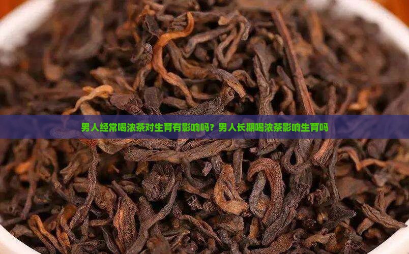男人经常喝浓茶对生育有影响吗?男人长期喝浓茶影响生育吗 男人经常喝浓茶对生育有影响吗?男人长期喝浓茶影响生育吗