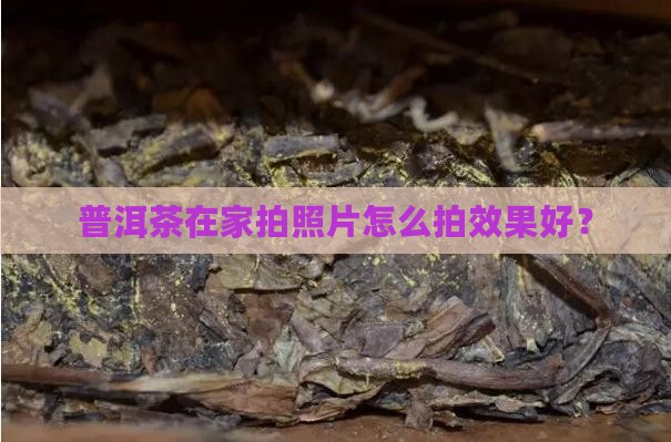 普洱茶在家拍照片怎么拍效果好？
