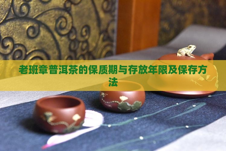 老班章普洱茶的保质期与存放年限及保存方法
