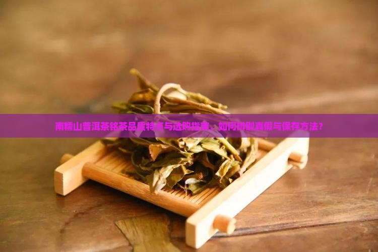 南糯山普洱茶铭茶品质特点与选购指南，如何辨别真假与保存方法？