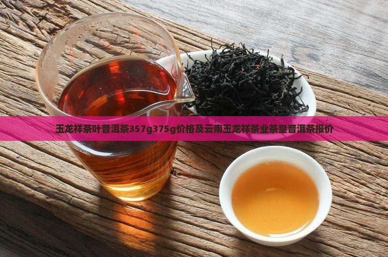 玉龙祥茶叶普洱茶357g375g价格及云南玉龙祥茶业茶皇普洱茶报价