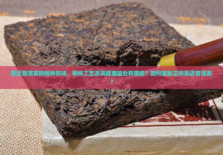 景迈普洱茶的独特风味、制作工艺及其健康益处有哪些？如何鉴别正宗景迈普洱茶？