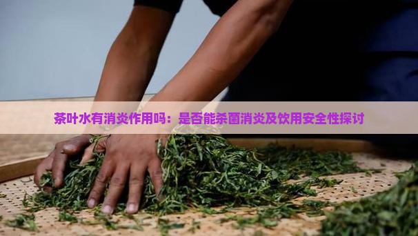 茶叶水有消炎作用吗:是否能杀菌消炎及饮用安全性探讨 茶叶水有消炎作用吗:是否能杀菌消炎及饮用安全性探讨
