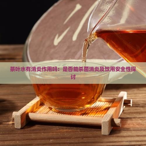 茶叶水有消炎作用吗:是否能杀菌消炎及饮用安全性探讨 茶叶水有消炎作用吗:是否能杀菌消炎及饮用安全性探讨