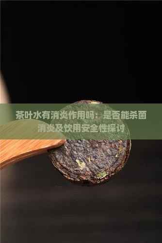 茶叶水有消炎作用吗:是否能杀菌消炎及饮用安全性探讨 茶叶水有消炎作用吗:是否能杀菌消炎及饮用安全性探讨