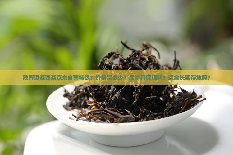 散普洱茶熟茶京东自营特级？价格是多少？质量有保障吗？适合长期存放吗？
