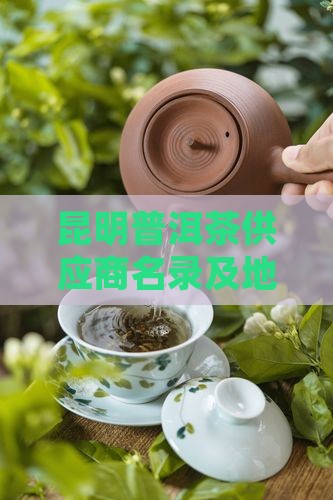 昆明普洱茶供应商名录及地址查询与详细介绍