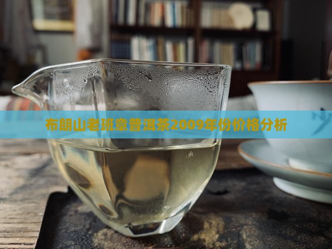 布朗山老班章普洱茶2009年份价格分析