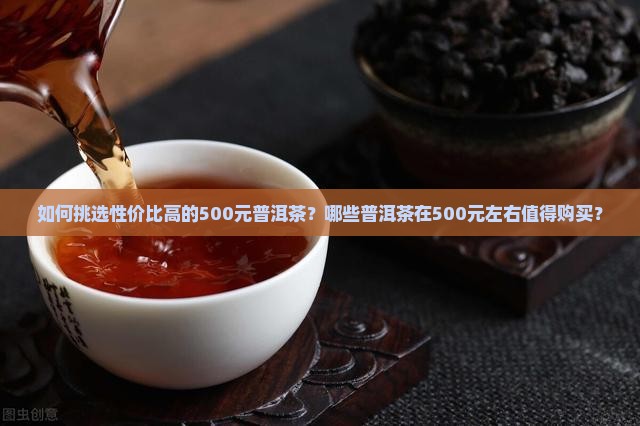 如何挑选性价比高的500元普洱茶？哪些普洱茶在500元左右值得购买？