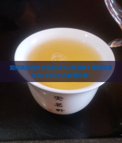 如何挑选性价比高的500元普洱茶？哪些普洱茶在500元左右值得购买？