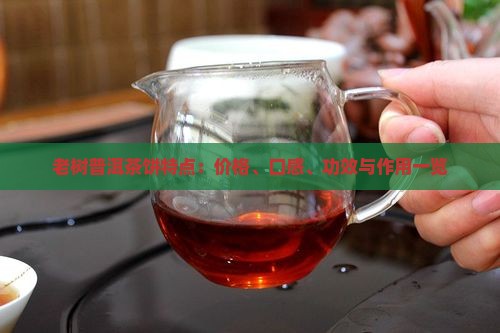 老树普洱茶饼特点：价格、口感、功效与作用一览