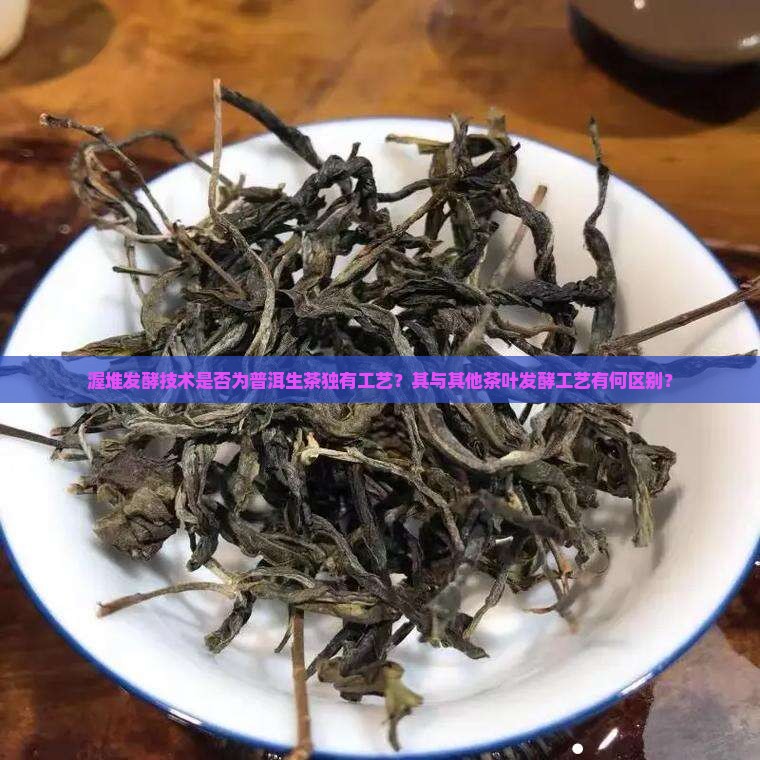 渥堆发酵技术是否为普洱生茶独有工艺？其与其他茶叶发酵工艺有何区别？