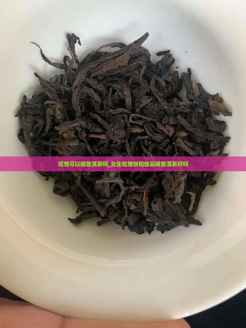 吃饱可以喝普洱茶吗_女生吃饱饭和饭后喝普洱茶好吗