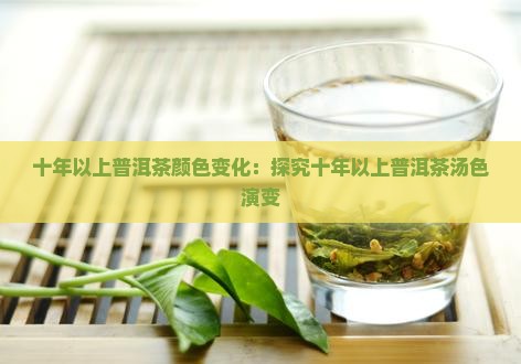 十年以上普洱茶颜色变化：探究十年以上普洱茶汤色演变