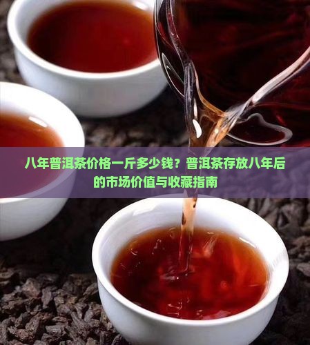 八年普洱茶价格一斤多少钱？普洱茶存放八年后的市场价值与收藏指南