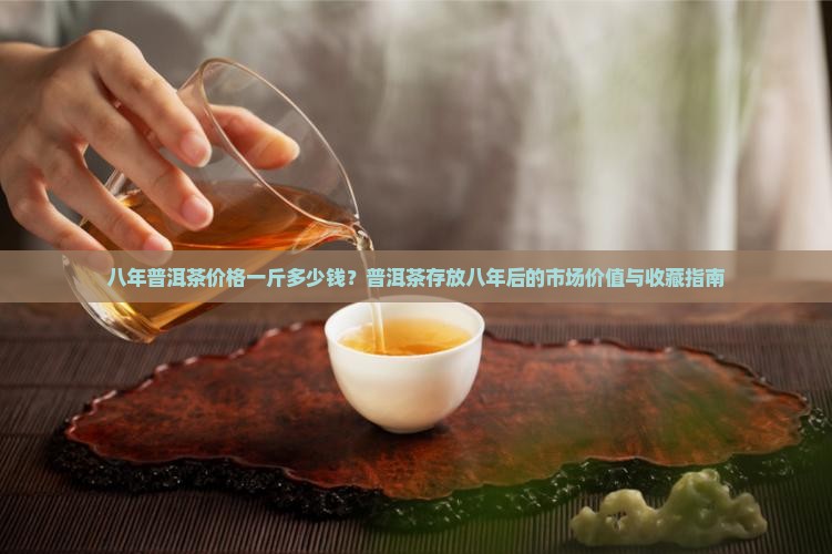 八年普洱茶价格一斤多少钱？普洱茶存放八年后的市场价值与收藏指南