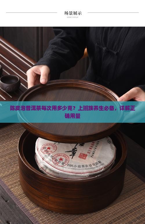 陈皮泡普洱茶每次用多少克？上班族养生必备，详解正确用量