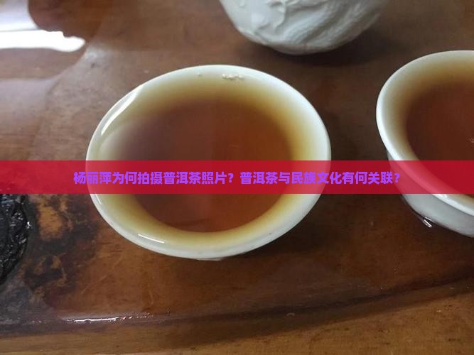 杨丽萍为何拍摄普洱茶照片？普洱茶与民族文化有何关联？