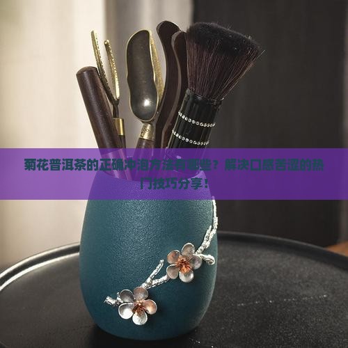 菊花普洱茶的正确冲泡方法有哪些？解决口感苦涩的热门技巧分享！