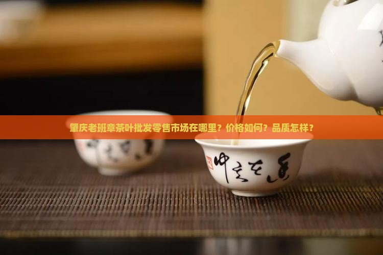 肇庆老班章茶叶批发零售市场在哪里？价格如何？品质怎样？