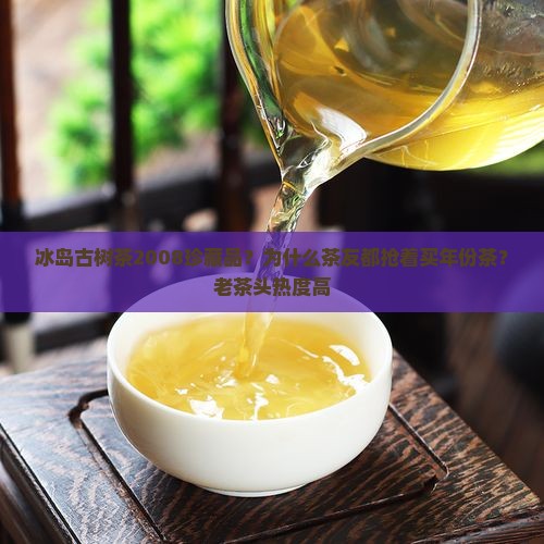 冰岛古树茶2008珍藏品？为什么茶友都抢着买年份茶？老茶头热度高