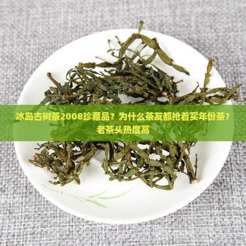 冰岛古树茶2008珍藏品？为什么茶友都抢着买年份茶？老茶头热度高
