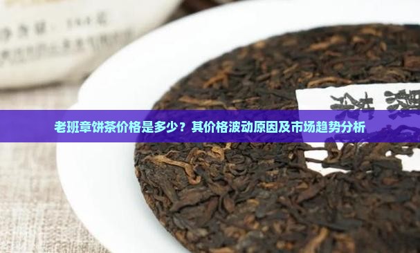 老班章饼茶价格是多少？其价格波动原因及市场趋势分析