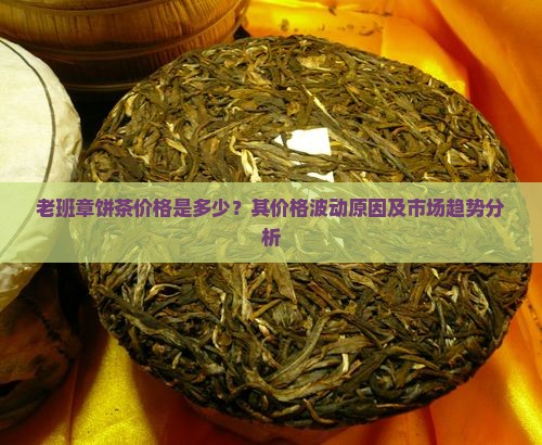 老班章饼茶价格是多少？其价格波动原因及市场趋势分析