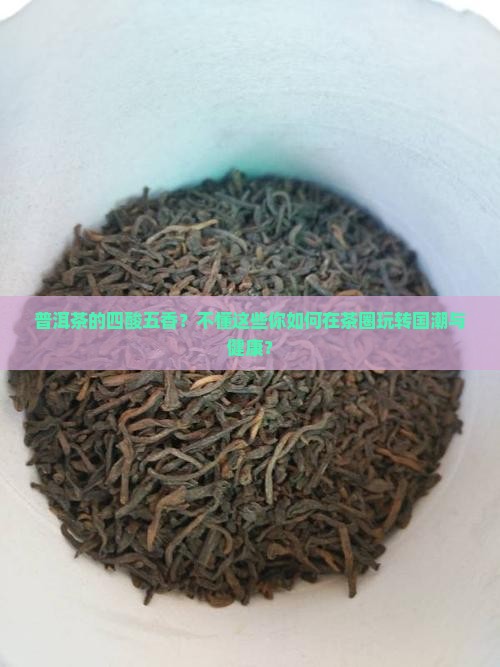 普洱茶的四酸五香？不懂这些你如何在茶圈玩转国潮与健康？