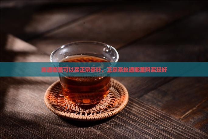 南通哪里可以买正宗茶叶，正宗茶蚁通哪里购买较好