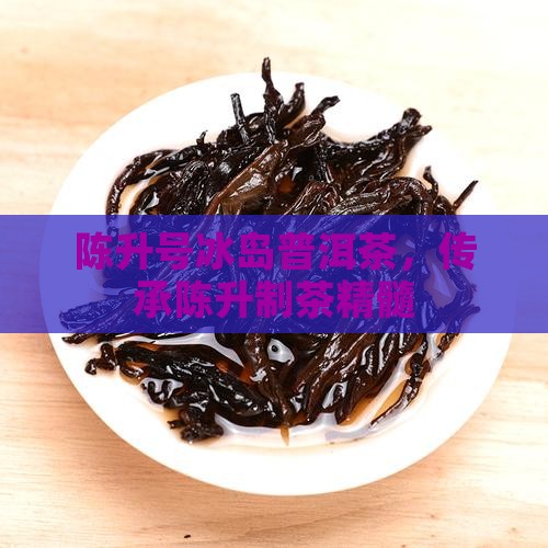 陈升号冰岛普洱茶，传承陈升制茶精髓