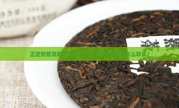 正定熟普洱茶电话是多少？购买熟普洱茶怎么联系？