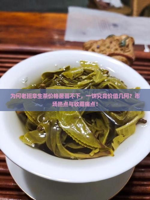 为何老班章生茶价格居高不下，一饼究竟价值几何？市场热点与收藏痛点！