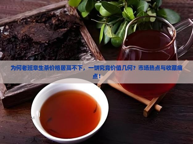 为何老班章生茶价格居高不下，一饼究竟价值几何？市场热点与收藏痛点！