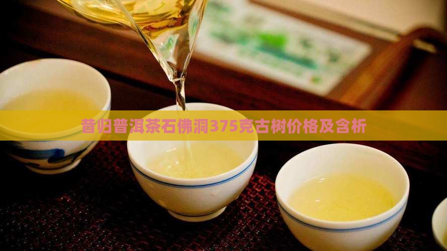 昔归普洱茶石佛洞375克古树价格及含析