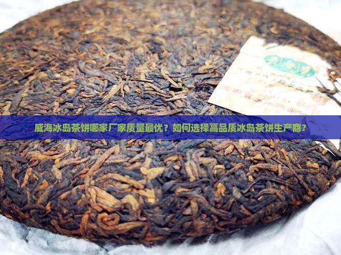 威海冰岛茶饼哪家厂家质量最优？如何选择高品质冰岛茶饼生产商？