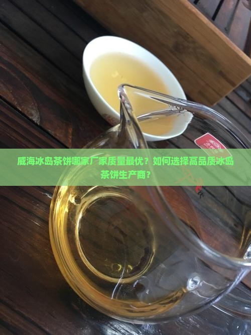威海冰岛茶饼哪家厂家质量最优？如何选择高品质冰岛茶饼生产商？